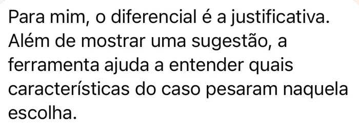 Depoimento: Para mim, o diferencial é a justificativa. Além de mostrar uma sugestão, a ferramenta ajuda a entender quais características do caso pesaram naquela escolha.
