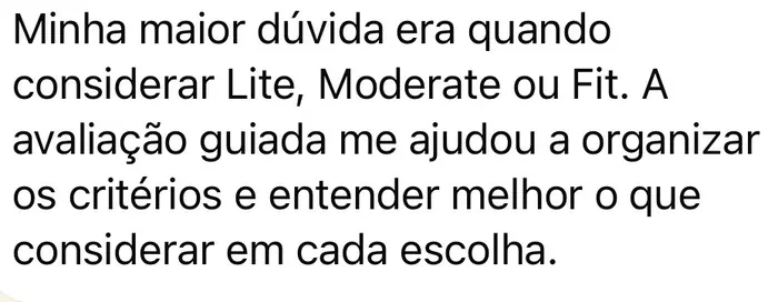 Depoimento: Minha maior dúvida era quando considerar Lite, Moderate ou Fit. A avaliação guiada me ajudou a organizar os critérios e entender melhor o que considerar em cada escolha.